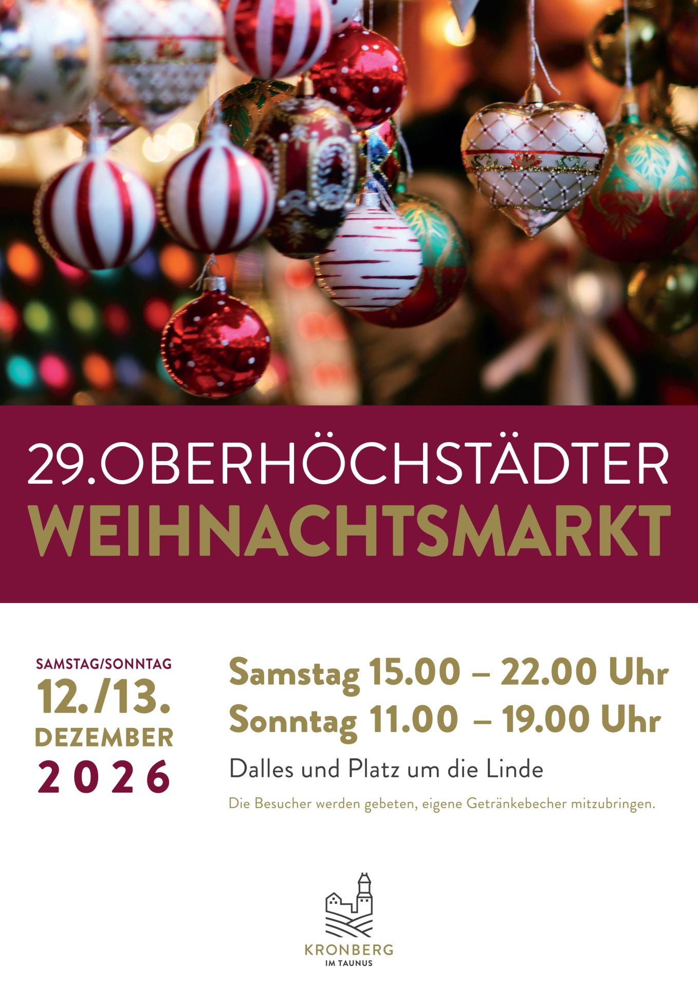 Plakat für den 29. Oberhöchstädter Weihnachtsmarkt Plakat für den 29. Oberhöchstädter Weihnachtsmarkt am Wochenende des 12. und 13. Dezember 2026. Die Öffnungszeiten sind am Samstag von 15:00 bis 22:00 Uhr und am Sonntag von 11:00 to 19:00 Uhr. Der Markt findet am Dalles und auf dem Platz um die Linde in Kronberg im Taunus statt. Es gibt einen wichtigen Hinweis für Gäste: „Die Besucher werden gebeten, eigene Getränkebecher mitzubringen.“ Das obere Drittel des Plakats zeigt eine stimmungsvolle Nahaufnahme von buntem, glänzendem Christbaumschmuck mit Lichtern im Hintergrund. Am unteren Rand ist das Logo der Stadt Kronberg zu sehen.